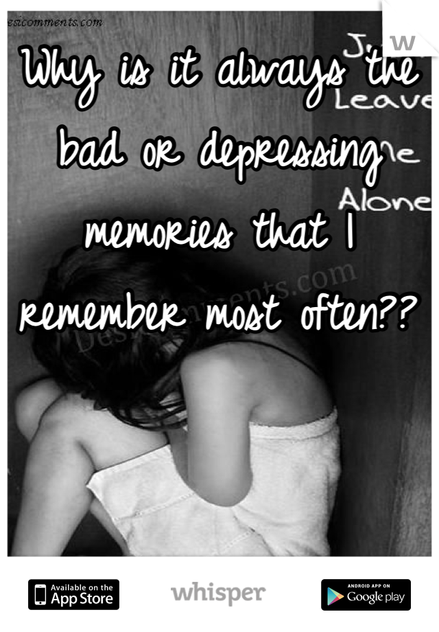 Why is it always the bad or depressing memories that I remember most often??