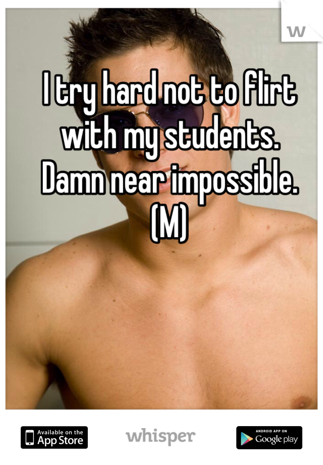 I try hard not to flirt with my students. 
Damn near impossible. 
(M)



