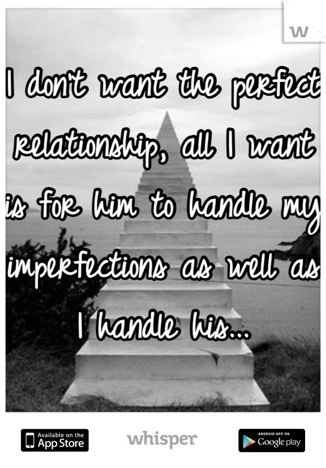 I don't want the perfect relationship, all I want is for him to handle my imperfections as well as I handle his...