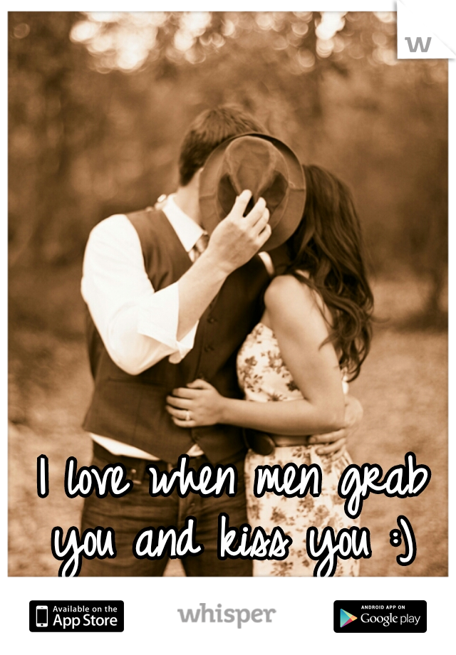 I love when men grab you and kiss you :) 