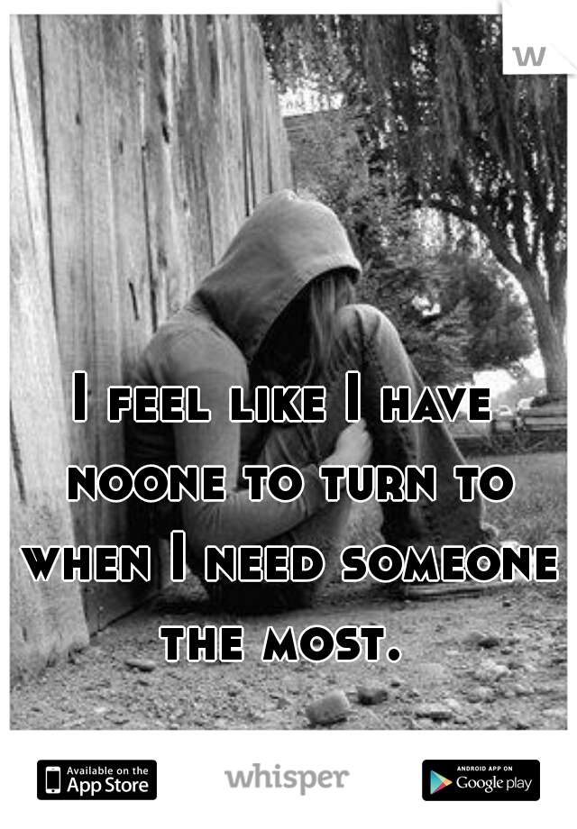 I feel like I have noone to turn to when I need someone the most. 