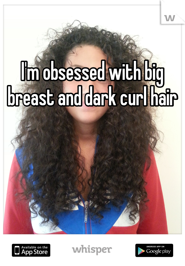 I'm obsessed with big breast and dark curl hair