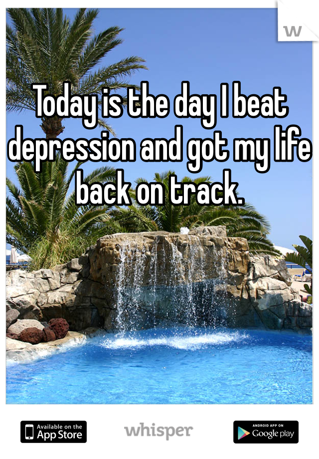 Today is the day I beat depression and got my life back on track.