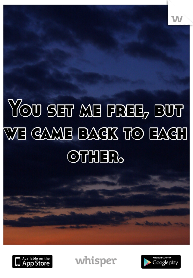 You set me free, but we came back to each other. 