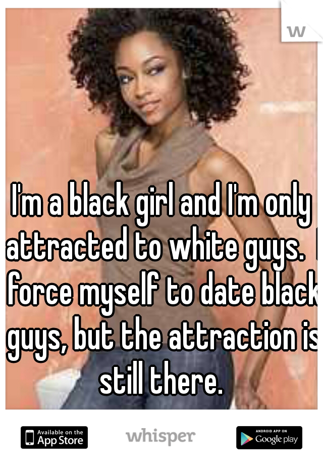 I'm a black girl and I'm only attracted to white guys.  I force myself to date black guys, but the attraction is still there. 