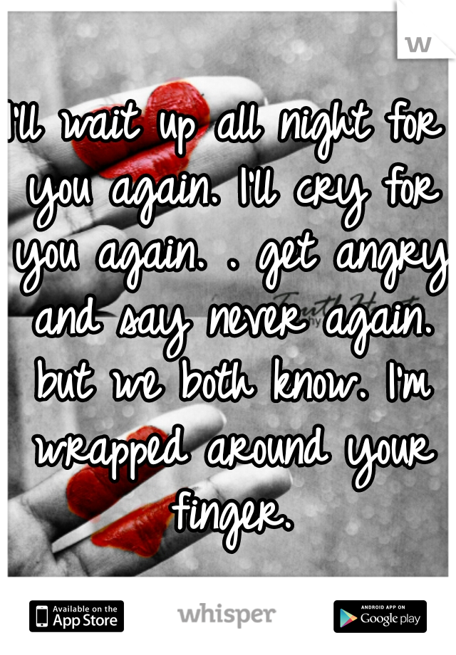 I'll wait up all night for you again. I'll cry for you again. . get angry and say never again. but we both know. I'm wrapped around your finger.
