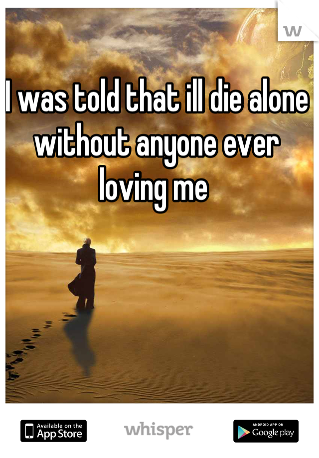 I was told that ill die alone without anyone ever loving me 