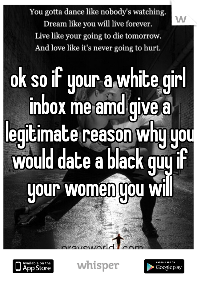 ok so if your a white girl inbox me amd give a legitimate reason why you would date a black guy if your women you will