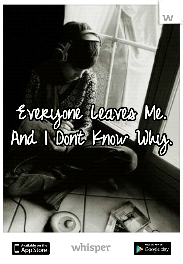 Everyone Leaves Me. And I Dont Know Why. 