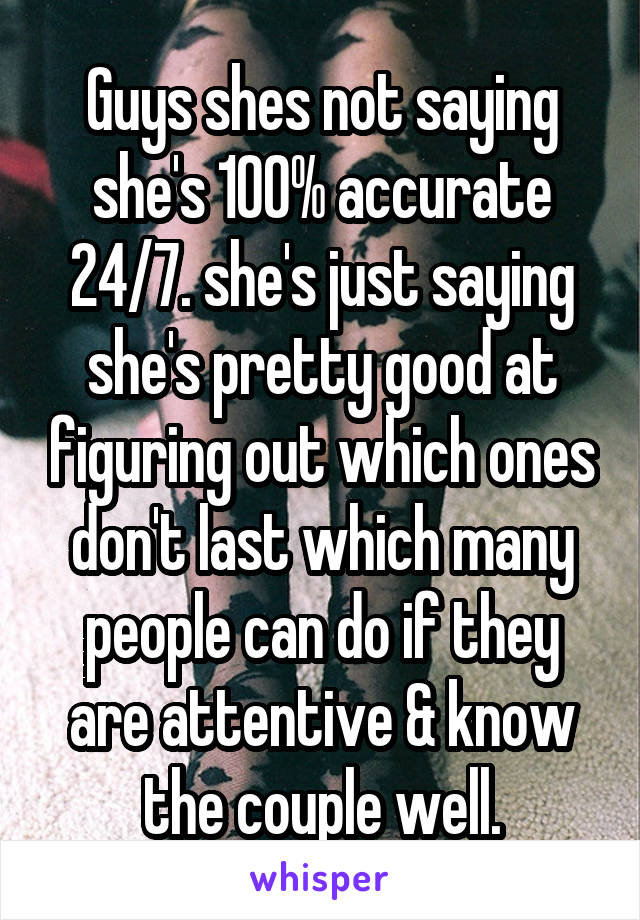 Guys shes not saying she's 100% accurate 24/7. she's just saying she's pretty good at figuring out which ones don't last which many people can do if they are attentive & know the couple well.