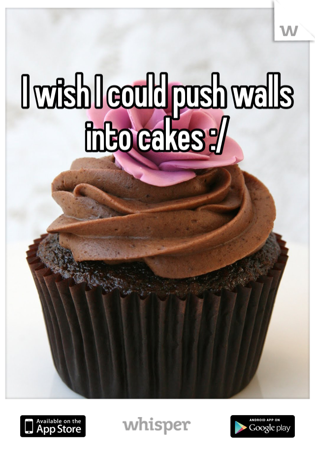 I wish I could push walls into cakes :/