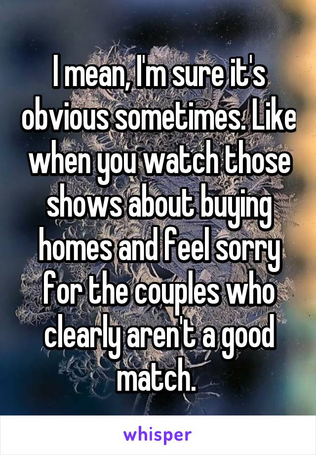 I mean, I'm sure it's obvious sometimes. Like when you watch those shows about buying homes and feel sorry for the couples who clearly aren't a good match. 