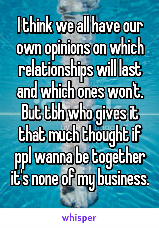 I think we all have our own opinions on which relationships will last and which ones won't. But tbh who gives it that much thought if ppl wanna be together it's none of my business. 