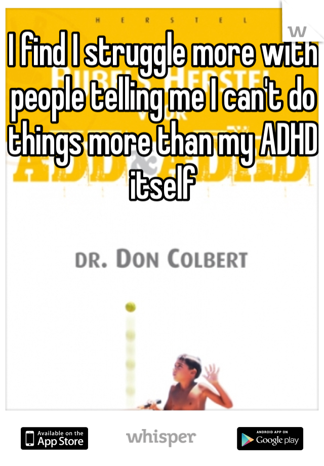 I find I struggle more with people telling me I can't do things more than my ADHD itself