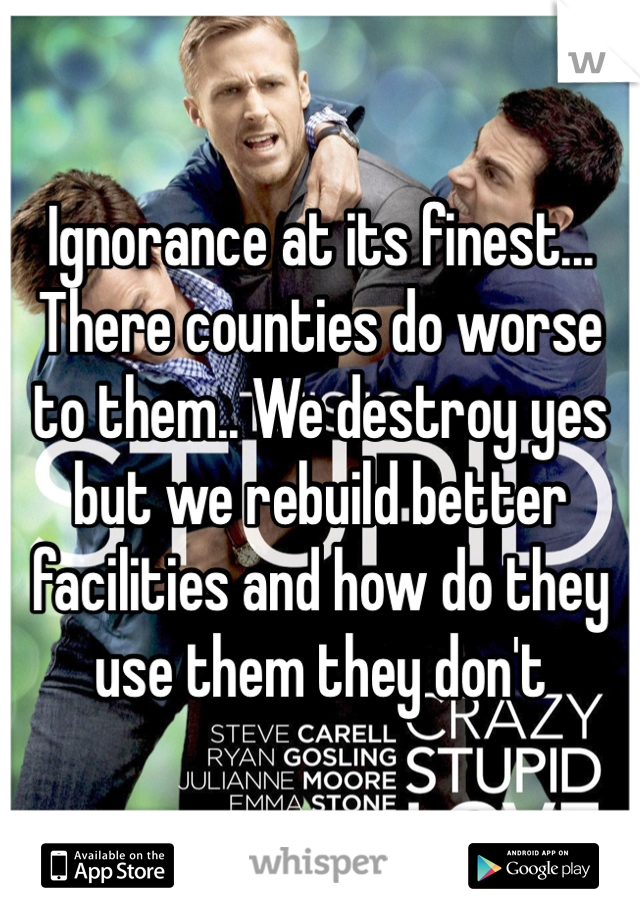 Ignorance at its finest... There counties do worse to them.. We destroy yes but we rebuild better facilities and how do they use them they don't 