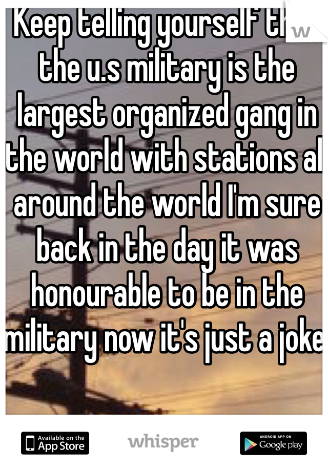 Keep telling yourself that the u.s military is the largest organized gang in the world with stations all around the world I'm sure back in the day it was honourable to be in the military now it's just a joke.