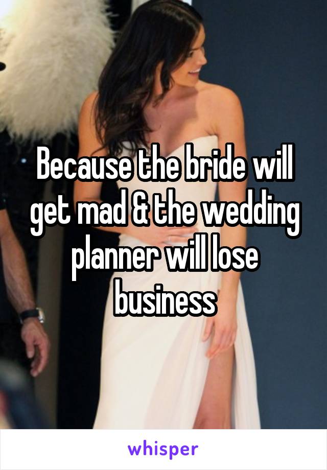 Because the bride will get mad & the wedding planner will lose business