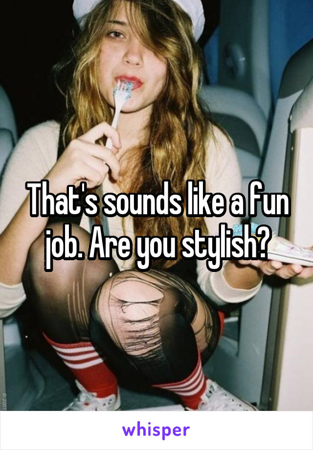 That's sounds like a fun job. Are you stylish?