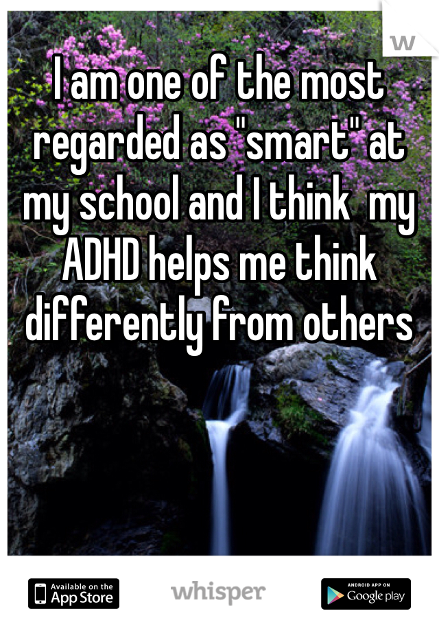 I am one of the most regarded as "smart" at my school and I think  my ADHD helps me think differently from others