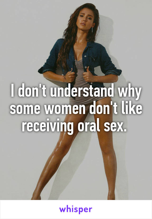 I don't understand why some women don't like receiving oral sex. 
