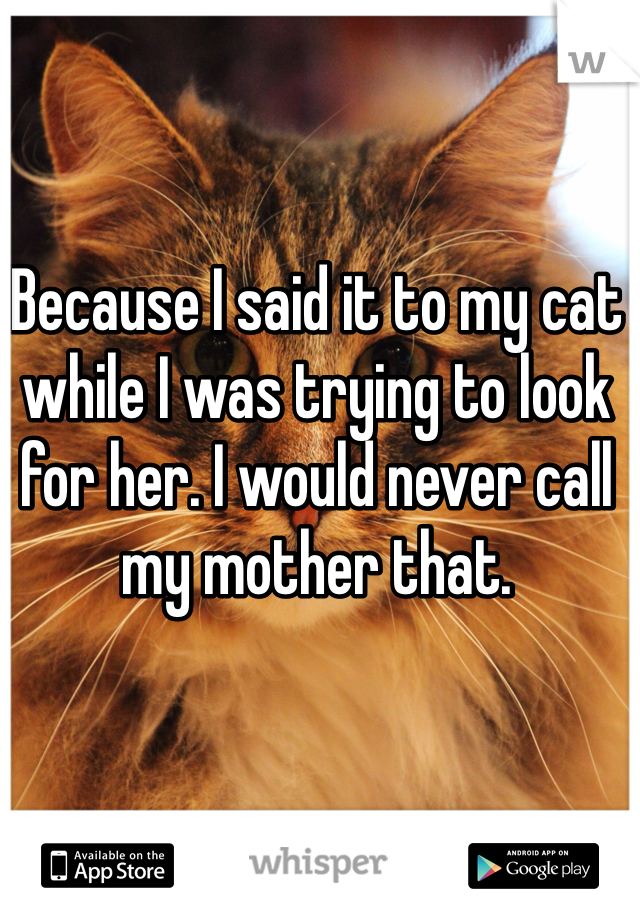 Because I said it to my cat while I was trying to look for her. I would never call my mother that. 