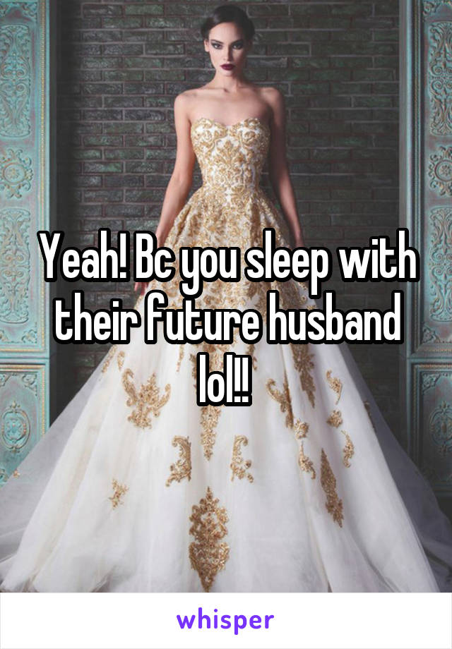 Yeah! Bc you sleep with their future husband lol!! 