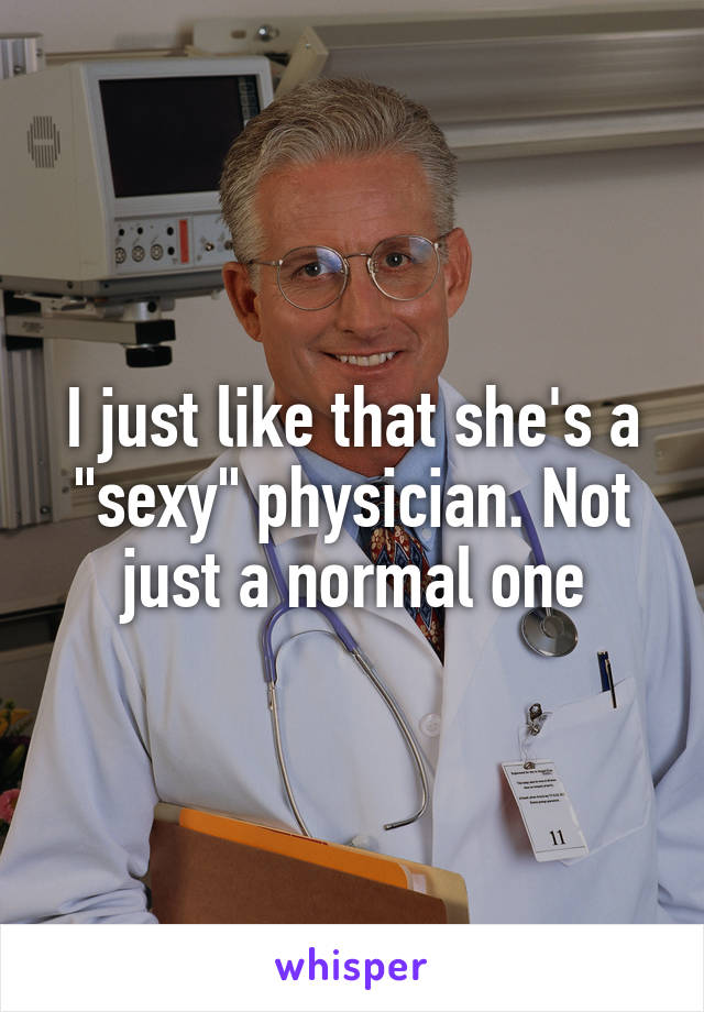 I just like that she's a "sexy" physician. Not just a normal one