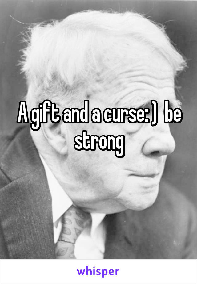 A gift and a curse: )  be strong
