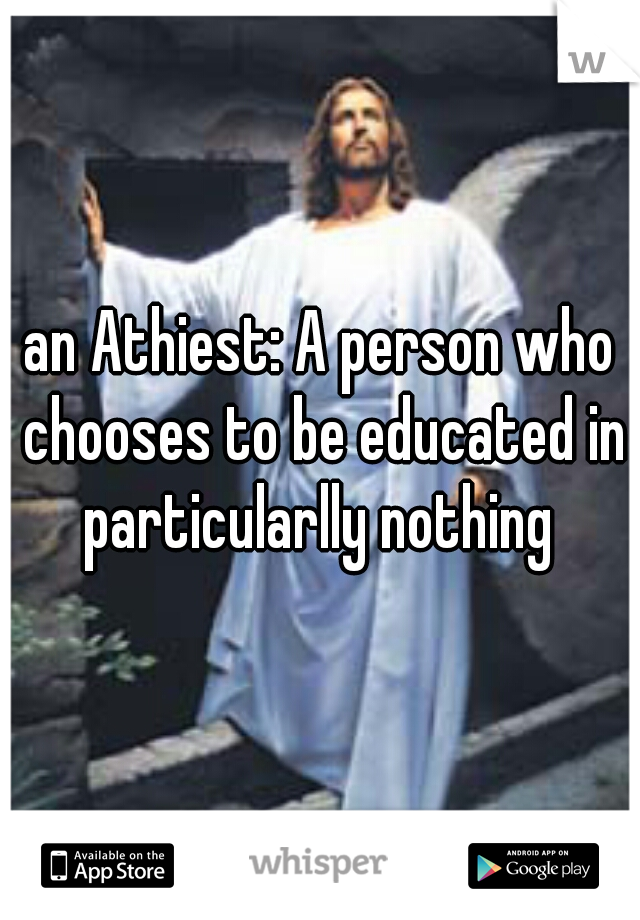 an Athiest: A person who chooses to be educated in particularlly nothing 