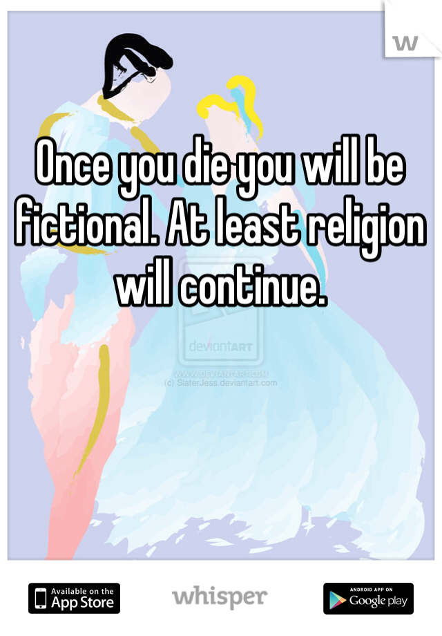 Once you die you will be fictional. At least religion will continue.