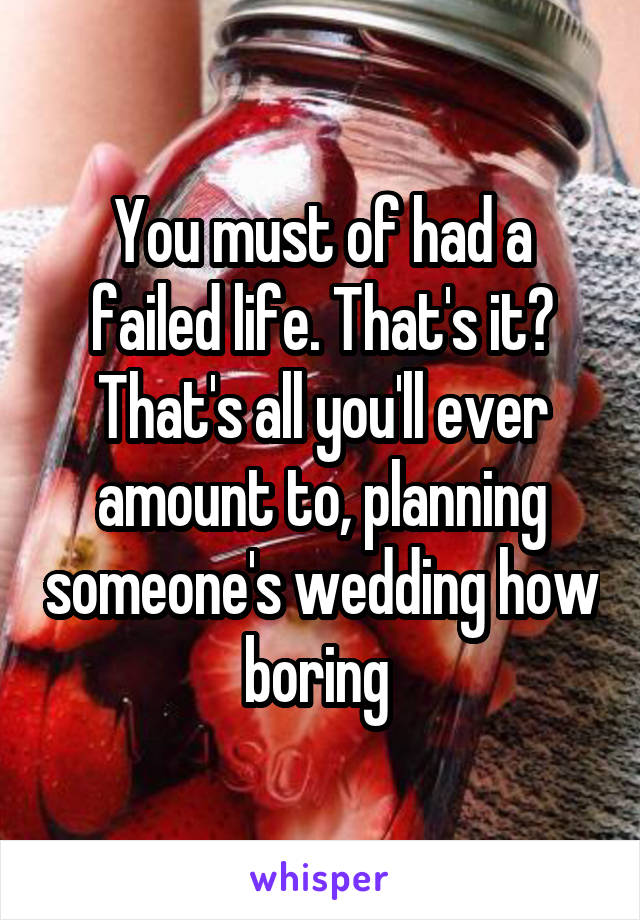 You must of had a failed life. That's it? That's all you'll ever amount to, planning someone's wedding how boring 