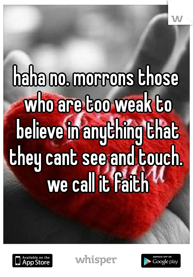 haha no. morrons those who are too weak to believe in anything that they cant see and touch.  we call it faith