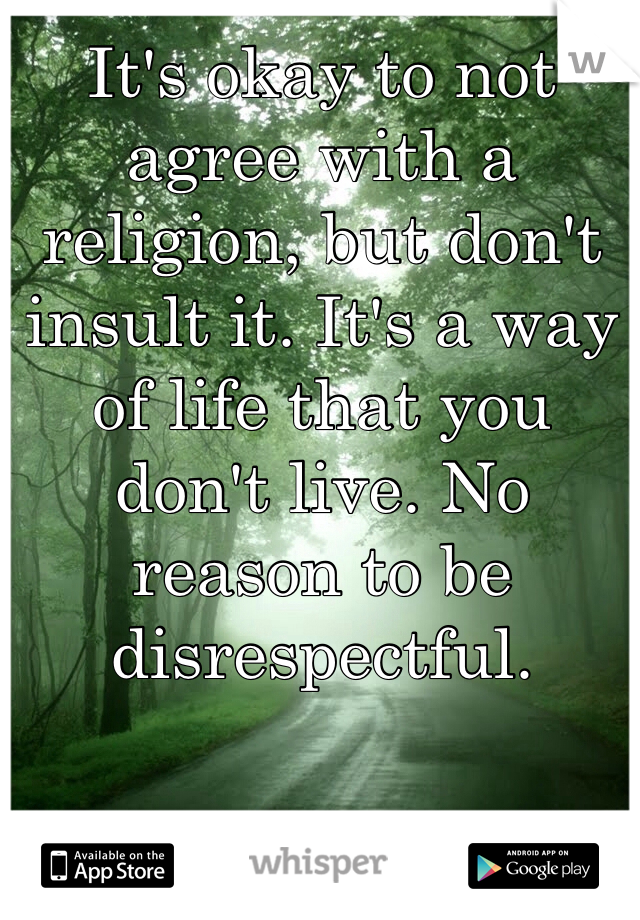 It's okay to not agree with a religion, but don't insult it. It's a way of life that you don't live. No reason to be disrespectful. 