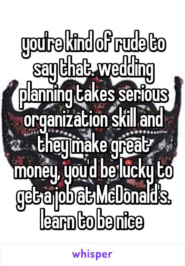 you're kind of rude to say that. wedding planning takes serious organization skill and they make great money, you'd be lucky to get a job at McDonald's. learn to be nice 