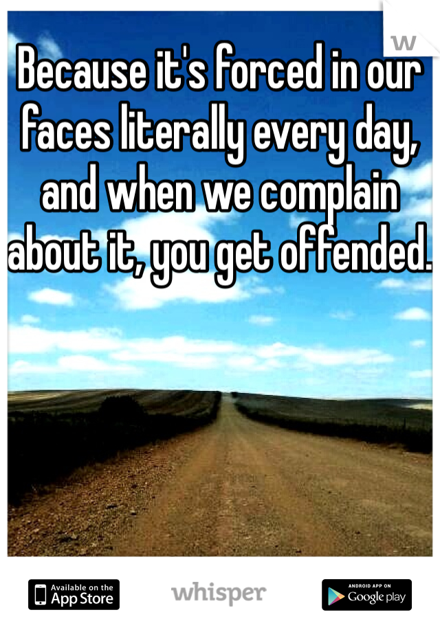 Because it's forced in our faces literally every day, and when we complain about it, you get offended.