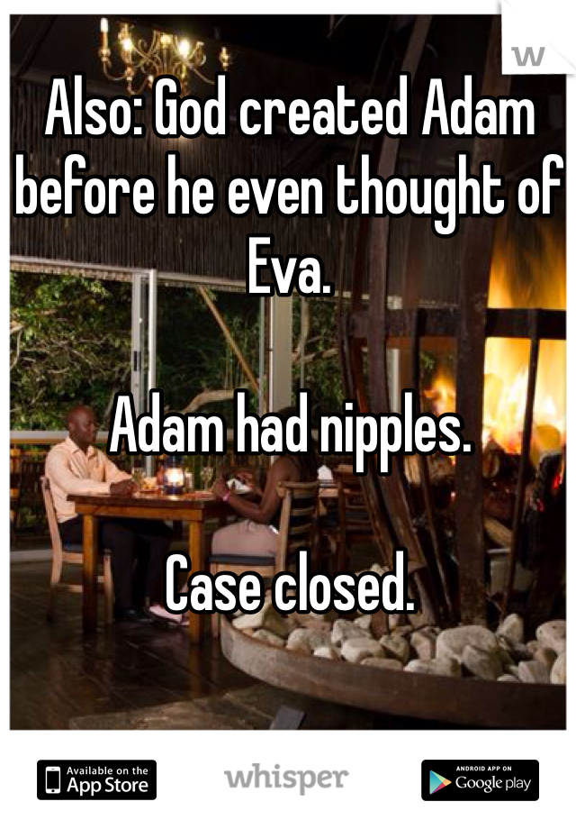 Also: God created Adam before he even thought of Eva.

Adam had nipples.

Case closed. 