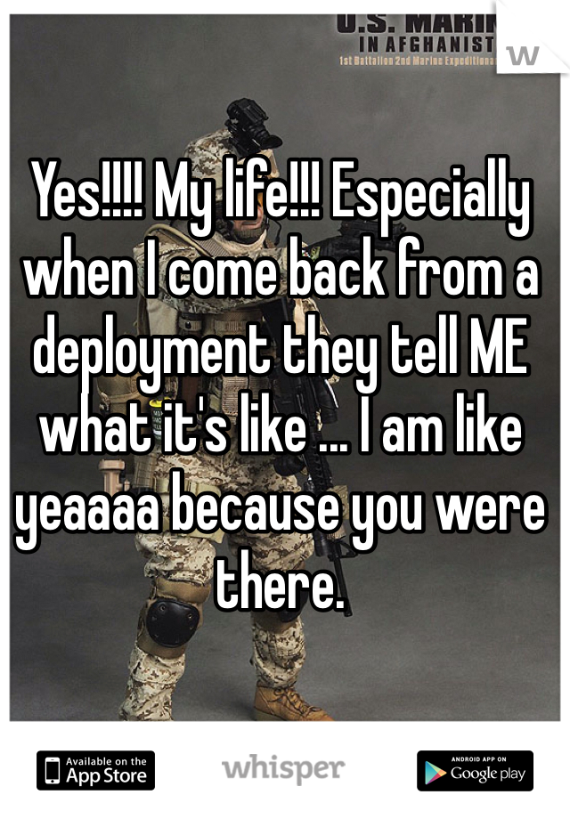 Yes!!!! My life!!! Especially when I come back from a deployment they tell ME what it's like ... I am like yeaaaa because you were there. 