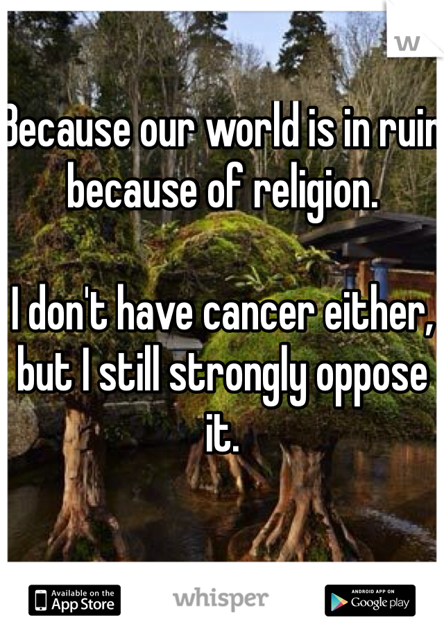 Because our world is in ruin because of religion. 

I don't have cancer either, but I still strongly oppose it. 