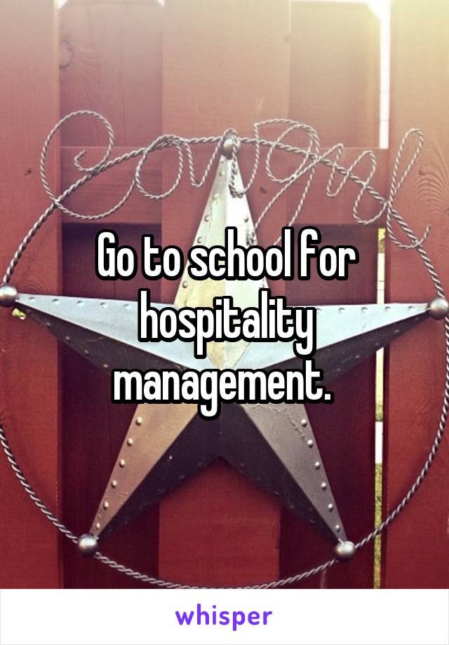 Go to school for hospitality management. 