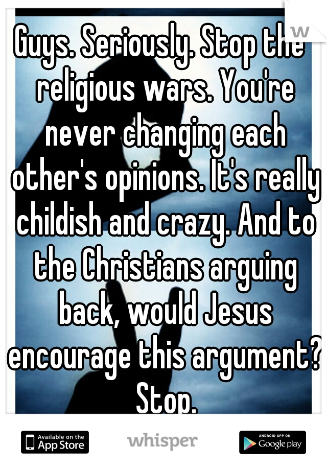 Guys. Seriously. Stop the  religious wars. You're never changing each other's opinions. It's really childish and crazy. And to the Christians arguing back, would Jesus encourage this argument? Stop.