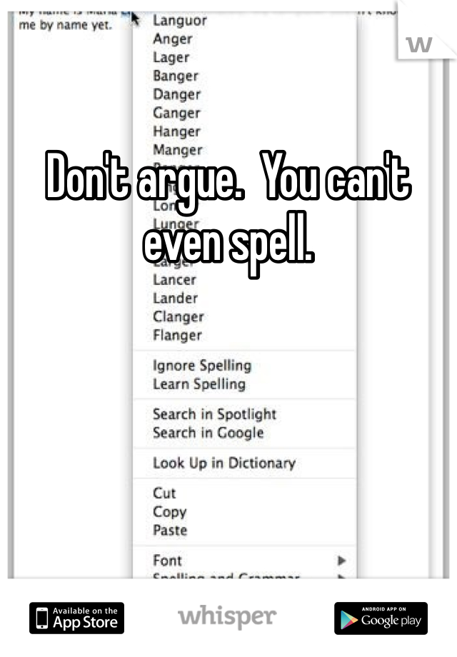 Don't argue.  You can't even spell.