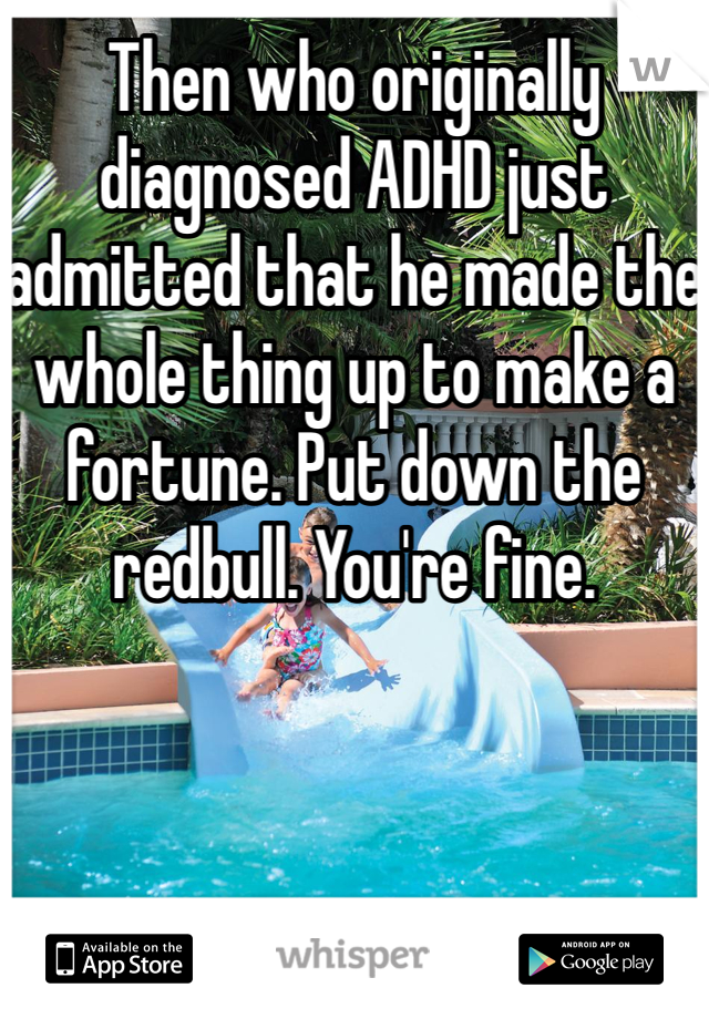 Then who originally diagnosed ADHD just admitted that he made the whole thing up to make a fortune. Put down the redbull. You're fine. 