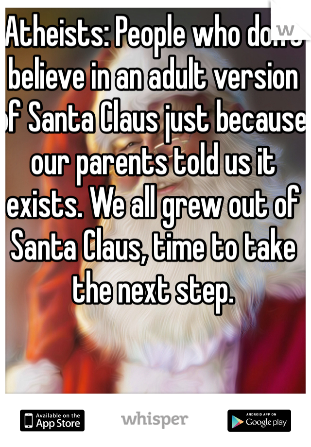 Atheists: People who don't believe in an adult version of Santa Claus just because our parents told us it exists. We all grew out of Santa Claus, time to take the next step.