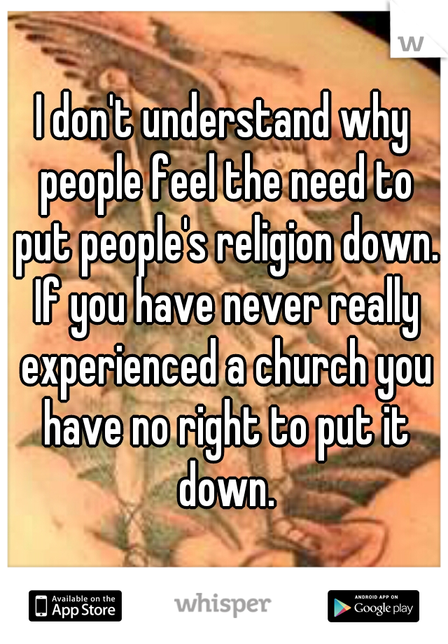 I don't understand why people feel the need to put people's religion down. If you have never really experienced a church you have no right to put it down.