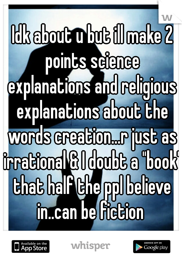  Idk about u but ill make 2 points science explanations and religious explanations about the words creation...r just as irrational & I doubt a "book" that half the ppl believe in..can be fiction 