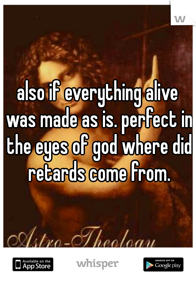 also if everything alive was made as is. perfect in the eyes of god where did retards come from.