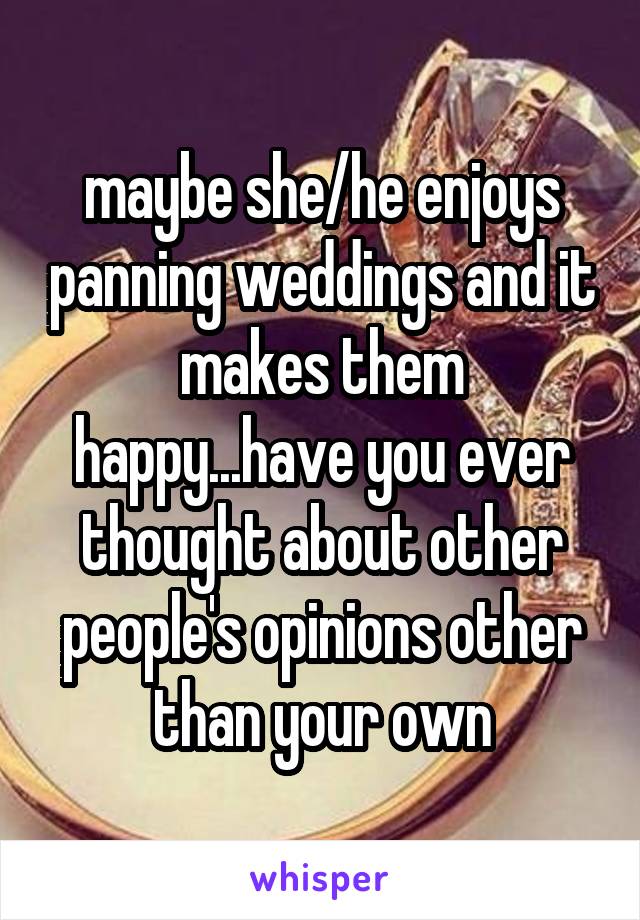 maybe she/he enjoys panning weddings and it makes them happy...have you ever thought about other people's opinions other than your own