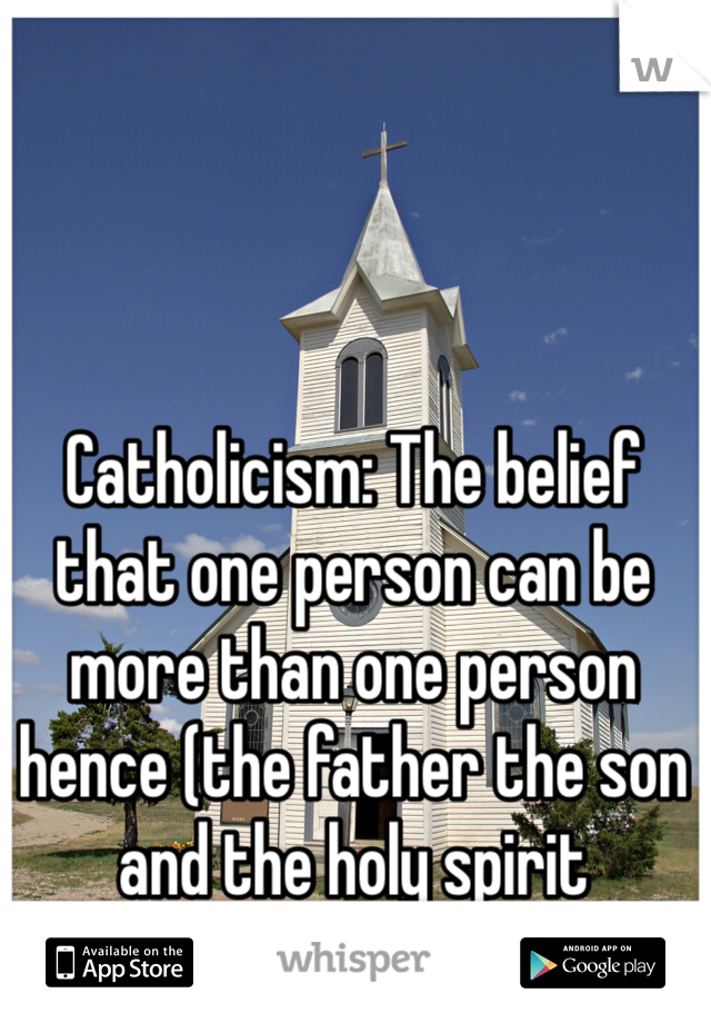 Catholicism: The belief that one person can be more than one person hence (the father the son and the holy spirit