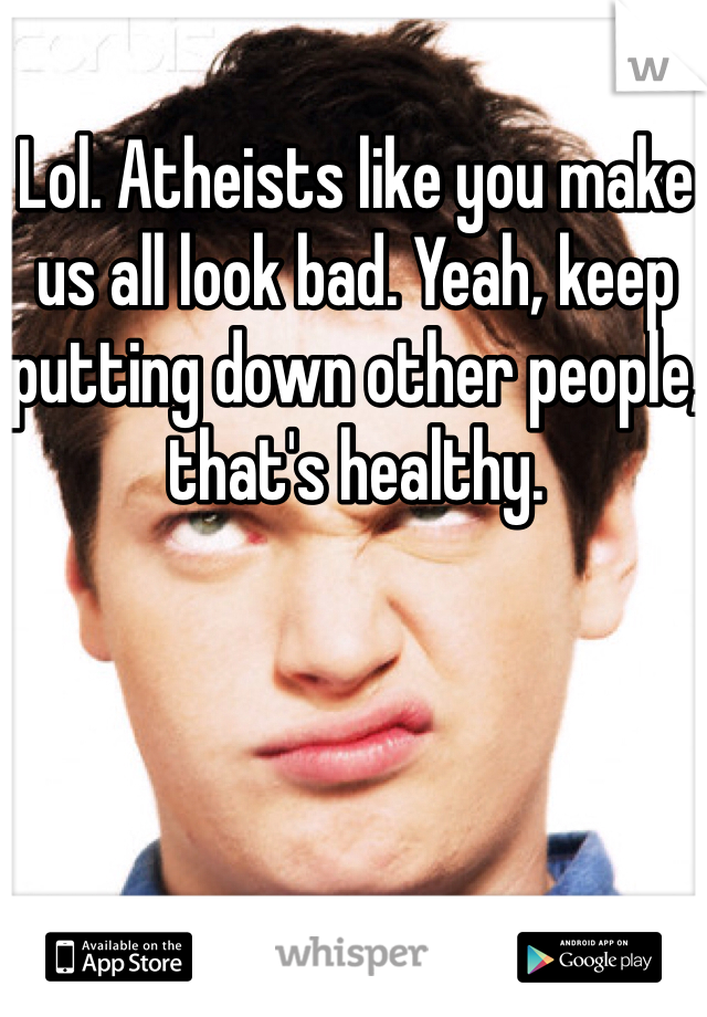 Lol. Atheists like you make us all look bad. Yeah, keep putting down other people, that's healthy. 