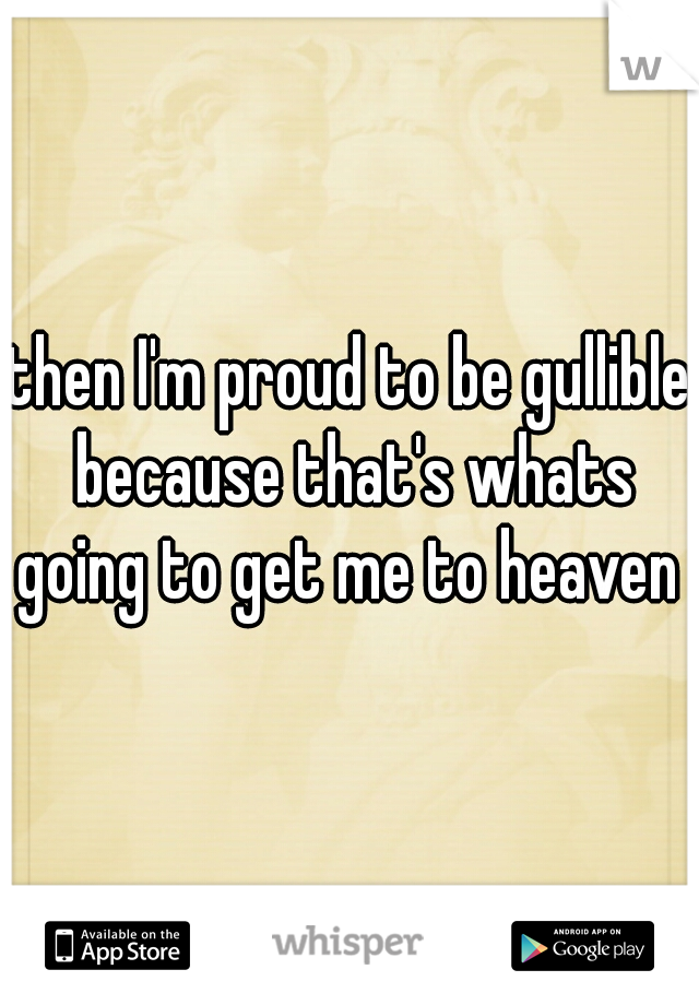 then I'm proud to be gullible because that's whats going to get me to heaven 